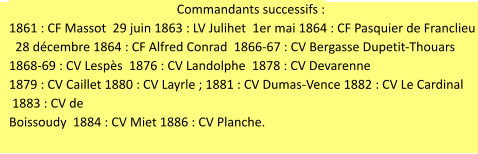 Commandants successifs : 1861 : CF Massot  29 juin 1863 : LV Julihet  1er mai 1864 : CF Pasquier de Franclieu   28 décembre 1864 : CF Alfred Conrad  1866-67 : CV Bergasse Dupetit-Thouars   1868-69 : CV Lespès  1876 : CV Landolphe  1878 : CV Devarenne   1879 : CV Caillet 1880 : CV Layrle ; 1881 : CV Dumas-Vence 1882 : CV Le Cardinal   1883 : CV de  Boissoudy  1884 : CV Miet 1886 : CV Planche.