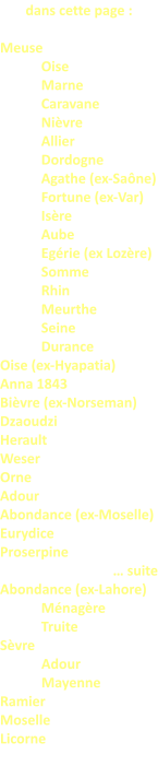 dans cette page :  Meuse 	Oise  	Marne Caravane 	Nièvre 	Allier 	Dordogne 	Agathe (ex-Saône) 	Fortune (ex-Var) 	Isère 	Aube 	Egérie (ex Lozère) Somme Rhin Meurthe Seine Durance Oise (ex-Hyapatia)  Anna 1843 Bièvre (ex-Norseman)  Dzaoudzi  Herault  Weser  Orne  Adour  Abondance (ex-Moselle) Eurydice  Proserpine  … suite Abondance (ex-Lahore) 	Ménagère  	Truite  Sèvre              Adour             Mayenne Ramier Moselle  Licorne